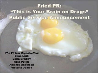 Fried PR:  “This is Your Brain on Drugs”   Public Service Announcement The Virtual Organization: Dana Lizik Carla Bradley Rose Pulido Amanda Anderson Victoria Ugalde 