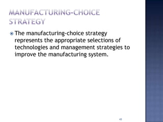  The manufacturing-choice strategy
represents the appropriate selections of
technologies and management strategies to
improve the manufacturing system.
43
 