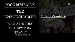 DR. B.R. AMBEDKAR
BOOK REVIEW ON
THE
UNTOUCHABLES
WHO WERE THEY
AND HOW THEY
BECAME?
001
Group Members:
 
