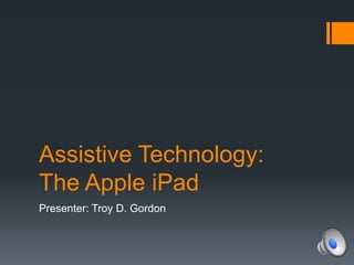 Assistive Technology:
The Apple iPad
Presenter: Troy D. Gordon
 