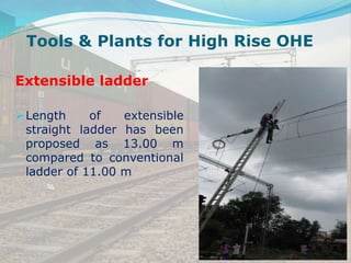 Tools & Plants for High Rise OHE
Extensible ladder
 Length of extensible
straight ladder has been
proposed as 13.00 m
compared to conventional
ladder of 11.00 m
 