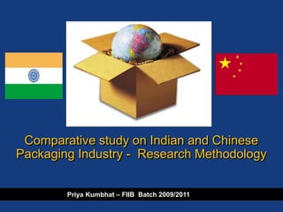 Comparative study on Indian and Chinese
Packaging Industry - Research Methodology


1       Priya Kumbhat – FIIB Batch 2009/2011   #
 