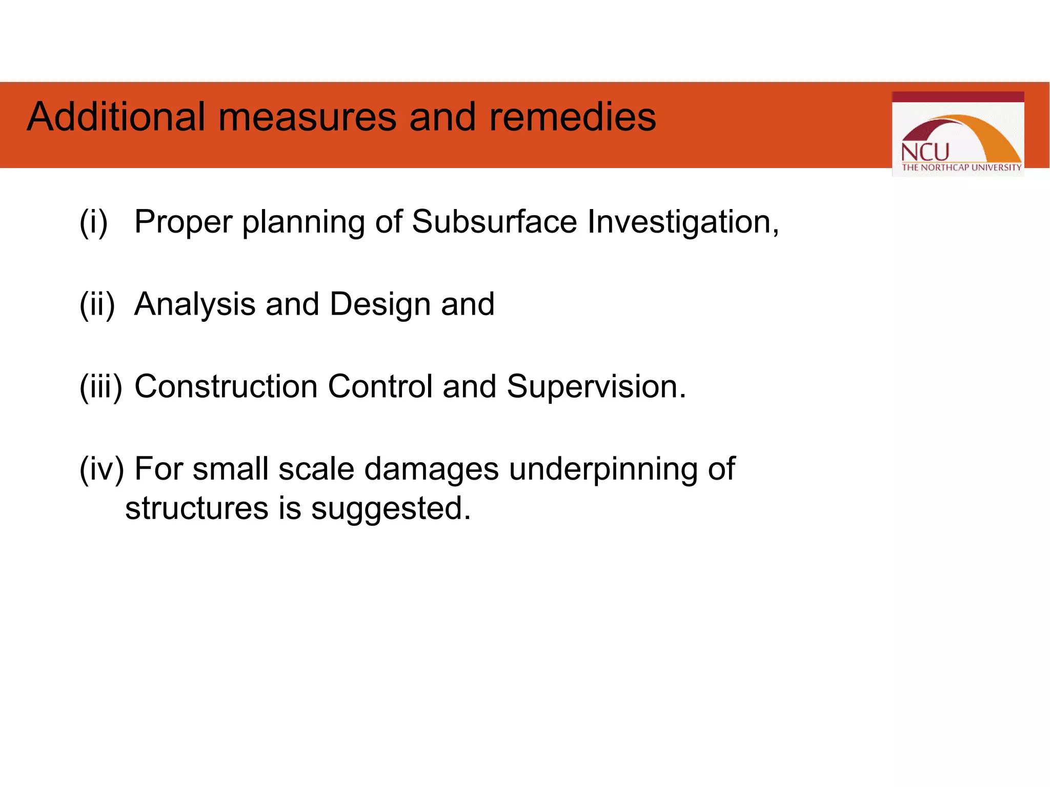 (i) Proper planning of Subsurface Investigation,
(ii) Analysis and Design and
(iii) Construction Control and Supervision.
(iv) For small scale damages underpinning of
structures is suggested.
Additional measures and remedies
 
