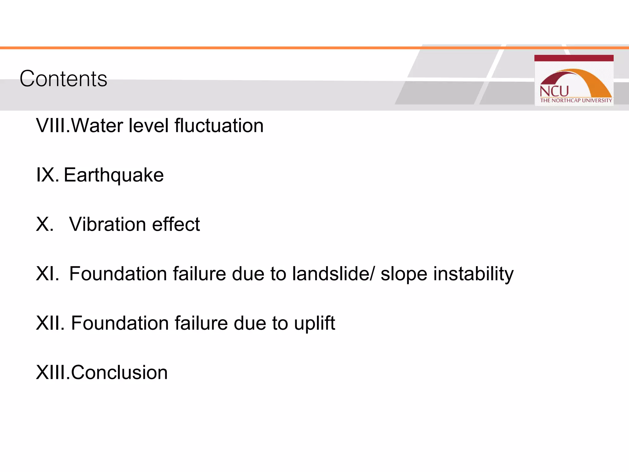 Contents
VIII.Water level fluctuation
IX. Earthquake
X. Vibration effect
XI. Foundation failure due to landslide/ slope instability
XII. Foundation failure due to uplift
XIII.Conclusion
Contents
 