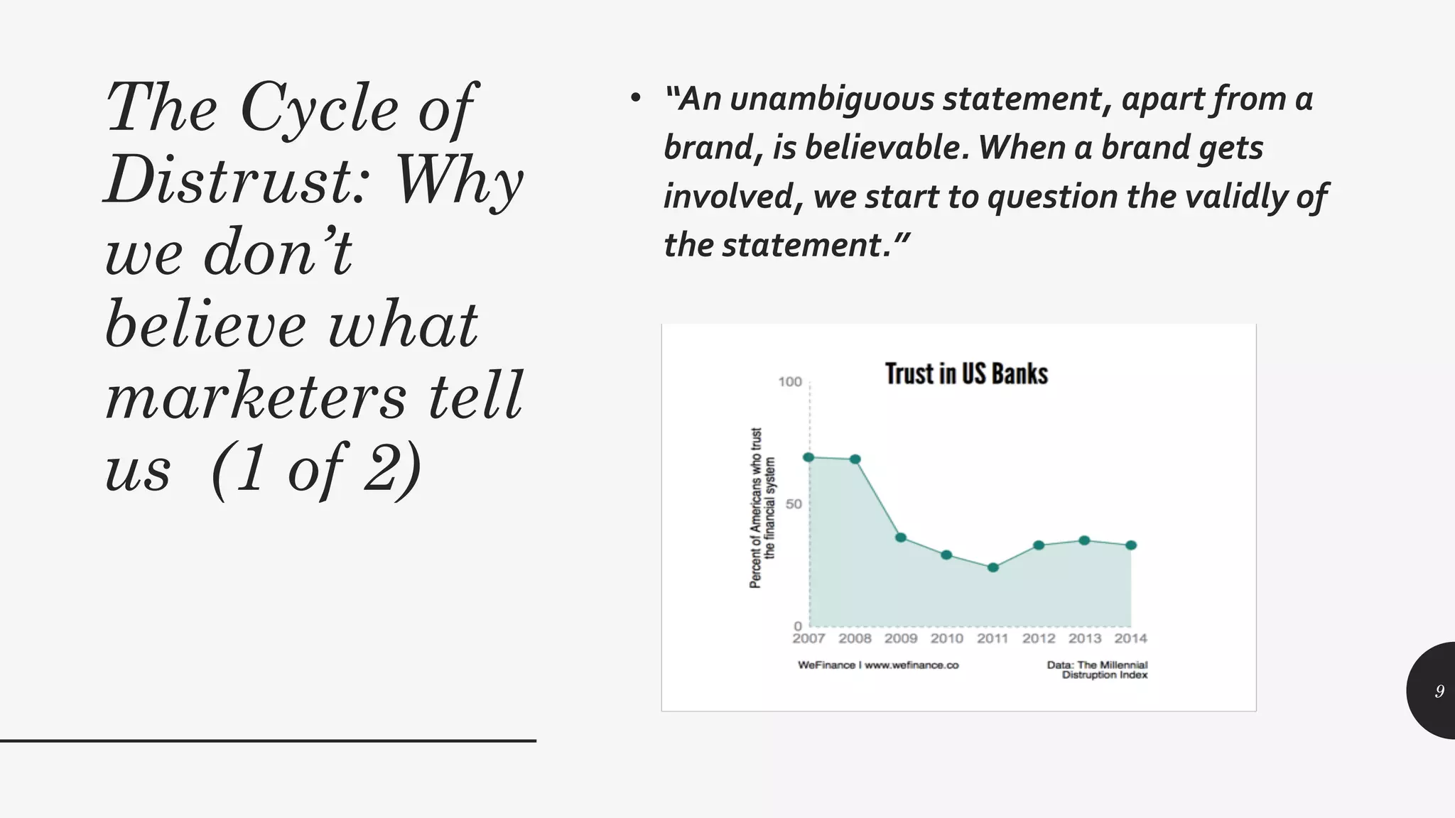 The Cycle of
Distrust: Why
we don’t
believe what
marketers tell
us (1 of 2)
• “An unambiguous statement, apart from a
brand, is believable.When a brand gets
involved, we start to question the validly of
the statement.”
9
 