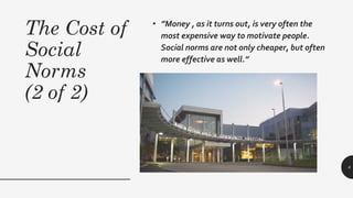 The Cost of
Social
Norms
(2 of 2)
• ”Money , as it turns out, is very often the
most expensive way to motivate people.
Social norms are not only cheaper, but often
more effective as well.”
8
 