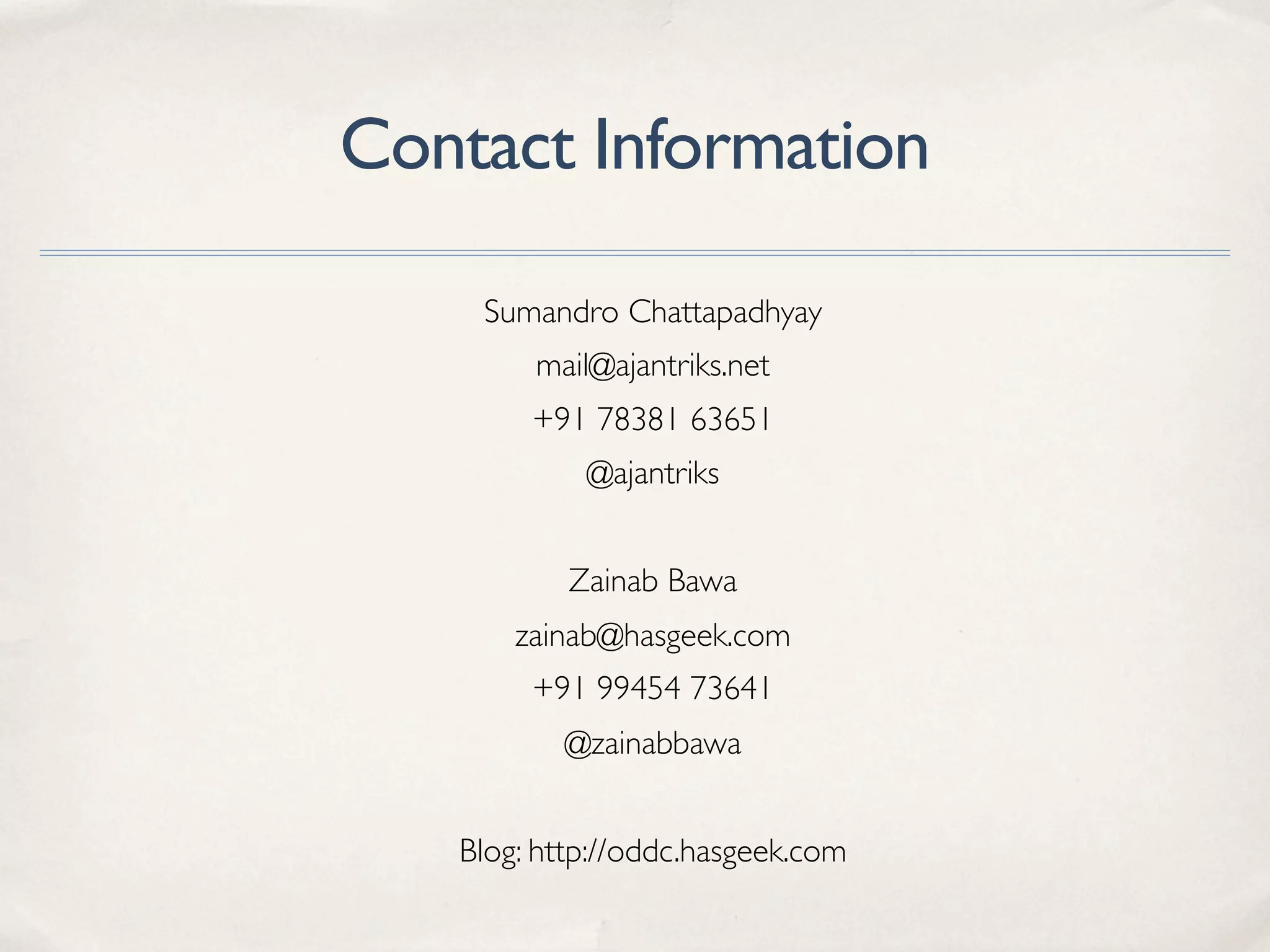 Contact Information
Sumandro Chattapadhyay
mail@ajantriks.net
+91 78381 63651
@ajantriks
Zainab Bawa
zainab@hasgeek.com
+91 99454 73641
@zainabbawa
Blog: http://oddc.hasgeek.com
 