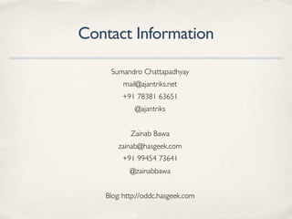 Contact Information
Sumandro Chattapadhyay
mail@ajantriks.net
+91 78381 63651
@ajantriks
Zainab Bawa
zainab@hasgeek.com
+91 99454 73641
@zainabbawa
Blog: http://oddc.hasgeek.com
 