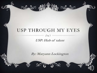 USP THROUGH MY EYES
USP: Hub of talent
By: Maryann Lockington
 
