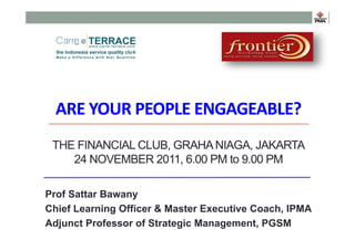 ARE YOUR PEOPLE ENGAGEABLE?
 THE FINANCIAL CLUB, GRAHA NIAGA, JAKARTA
    24 NOVEMBER 2011, 6.00 PM to 9.00 PM

Prof Sattar Bawany
Chief Learning Officer & Master Executive Coach, IPMA
Adjunct Professor of Strategic Management, PGSM
 
