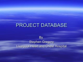 PROJECT DATABASE By  Stephen Gregory Liverpool Heart and Chest Hospital 