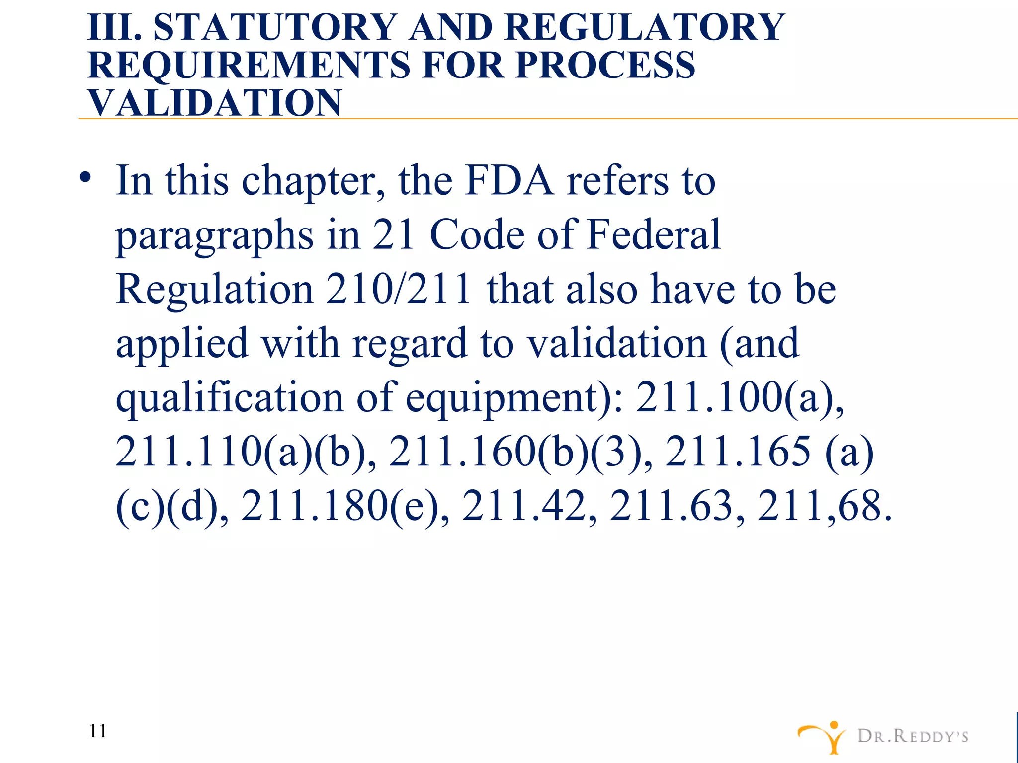 III. STATUTORY AND REGULATORY REQUIREMENTS FOR PROCESS VALIDATION In this chapter, the FDA refers to paragraphs in 21 Code of Federal Regulation 210/211 that also have to be applied with regard to validation (and qualification of equipment): 211.100(a), 211.110(a)(b), 211.160(b)(3), 211.165 (a)(c)(d), 211.180(e), 211.42, 211.63, 211,68. 
