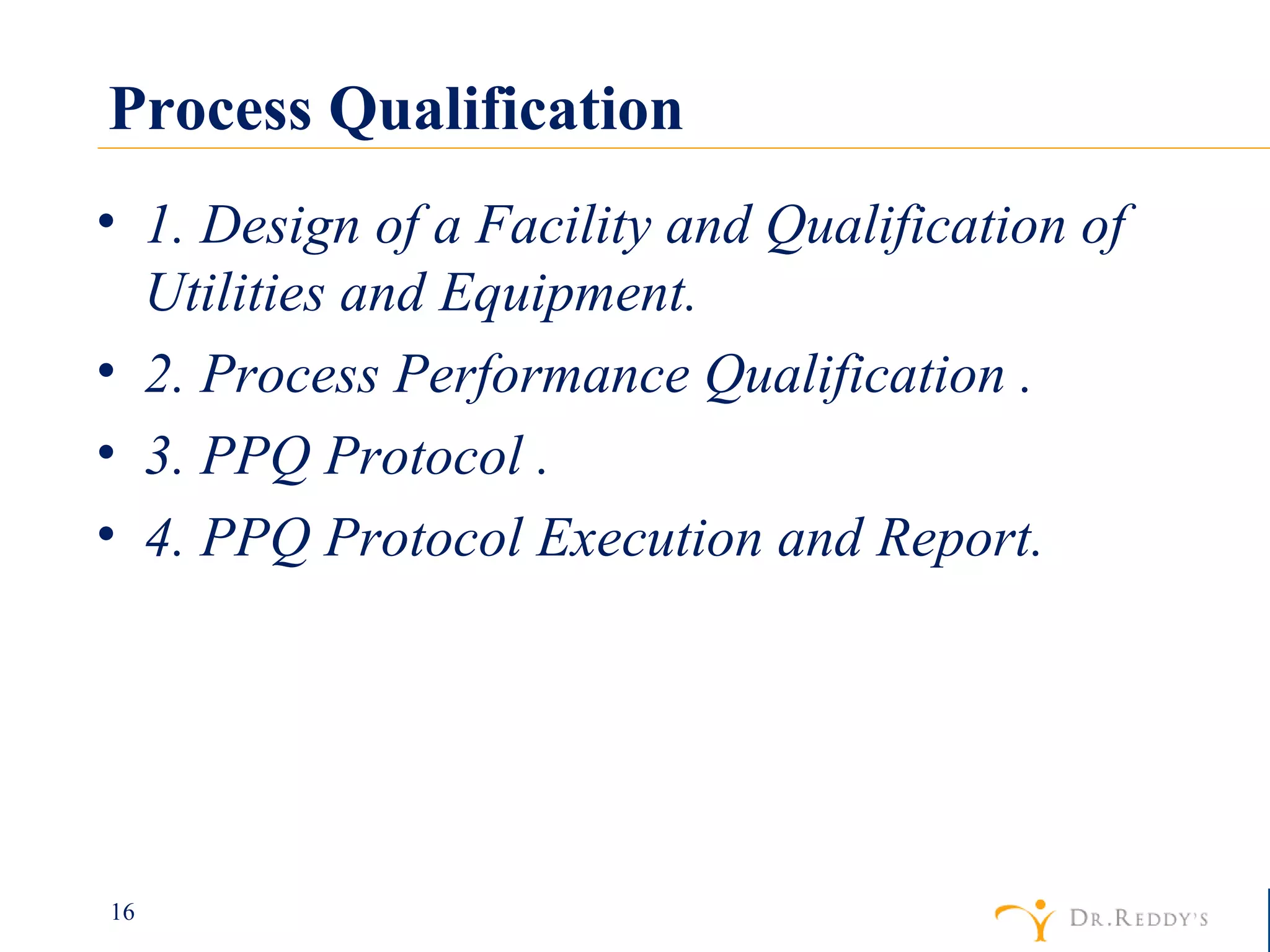Process Qualification  1. Design of a Facility and Qualification of Utilities and Equipment. 2. Process Performance Qualification . 3. PPQ Protocol . 4. PPQ Protocol Execution and Report.  