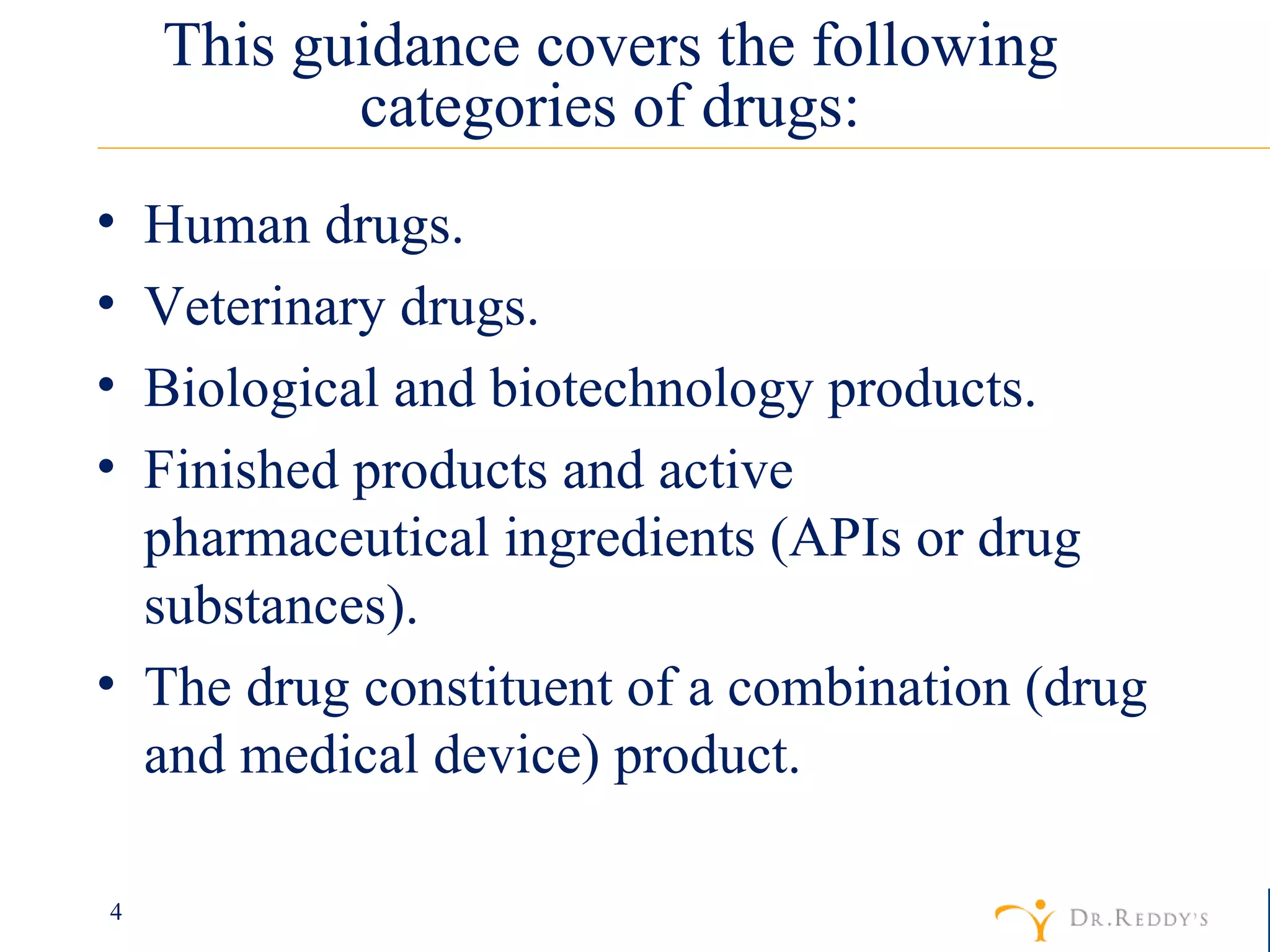 This guidance covers the following categories of drugs: Human drugs. Veterinary drugs. Biological and biotechnology products. Finished products and active pharmaceutical ingredients (APIs or drug substances). The drug constituent of a combination (drug and medical device) product. 