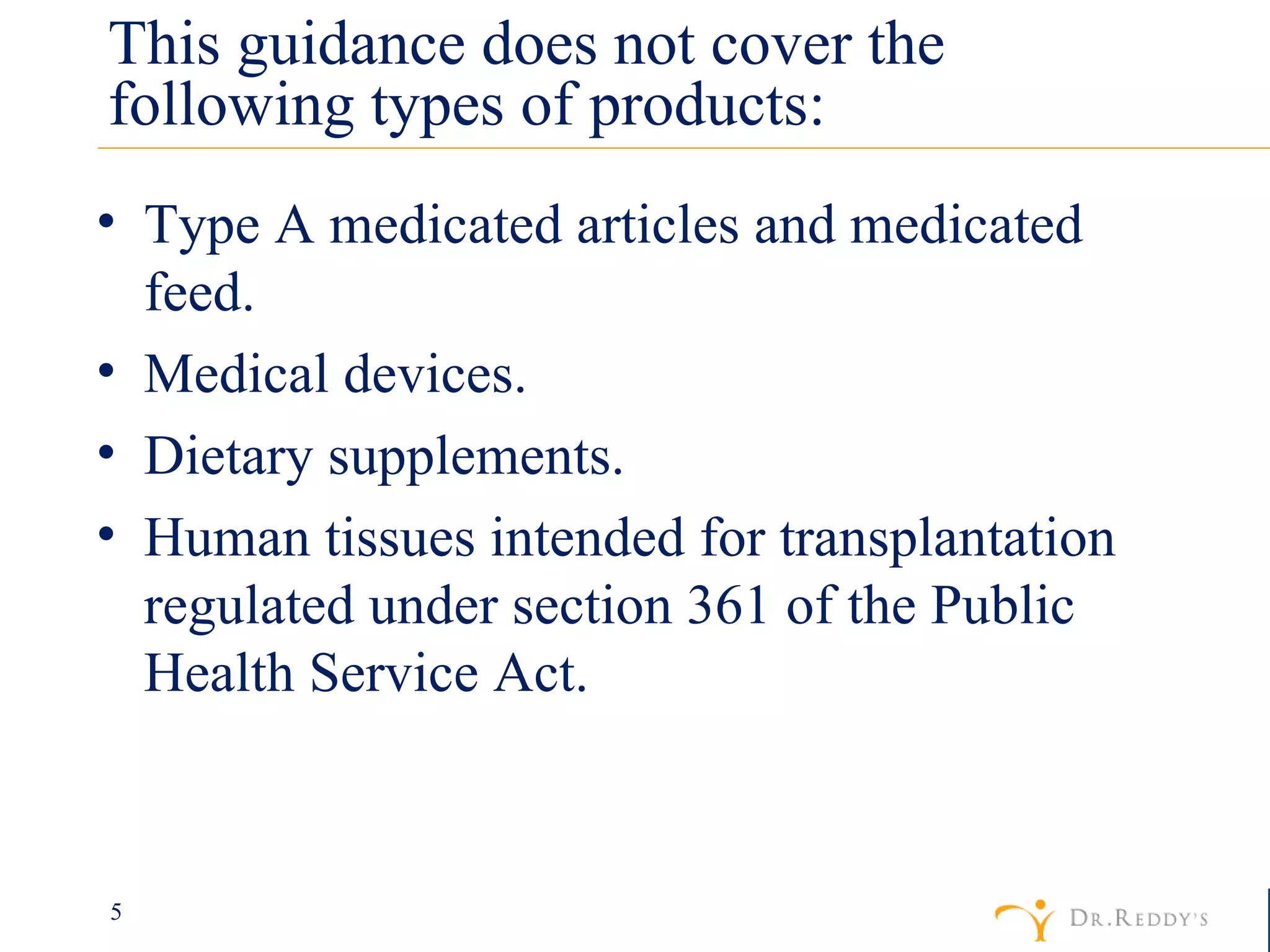 This guidance does not cover the following types of products: Type A medicated articles and medicated feed. Medical devices. Dietary supplements. Human tissues intended for transplantation regulated under section 361 of the Public Health Service Act. 