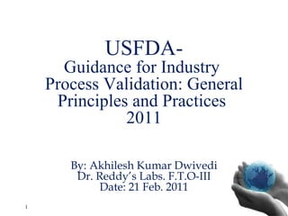 USFDA- Guidance for Industry  Process Validation: General Principles and Practices  2011 By: Akhilesh Kumar Dwivedi Dr. Reddy’s Labs. F.T.O-III Date: 21 Feb. 2011 