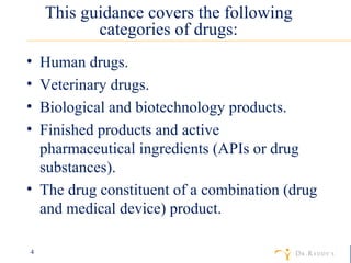 This guidance covers the following categories of drugs: Human drugs. Veterinary drugs. Biological and biotechnology products. Finished products and active pharmaceutical ingredients (APIs or drug substances). The drug constituent of a combination (drug and medical device) product. 