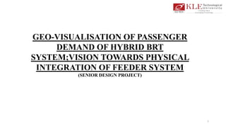 GEO-VISUALISATION OF PASSENGER
DEMAND OF HYBRID BRT
SYSTEM;VISION TOWARDS PHYSICAL
INTEGRATION OF FEEDER SYSTEM
(SENIOR DESIGN PROJECT)
1
 
