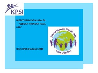 DIGNITY IN MENTAL HEALTH
– “SEBUAH TINJAUAN HASIL
FGD”
Oleh: KPSI @October 2015
Use this area for cover image
(height 6.5cm, width 8cm)
 