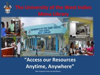 “Access our Resources
Anytime, Anywhere”
The University of the West Indies
Mona Library
http://myspot.mona.uwi.edu/library
Medical Branch Library
Science Branch Library
Law Branch Library
Western Jamaica Campus
Branch Library
 