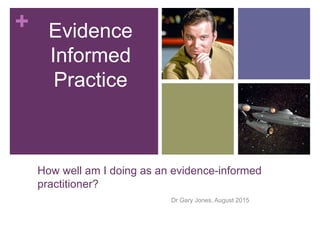 +
How well am I doing as an evidence-informed
practitioner?
Dr Gary Jones, August 2015
Evidence
Informed
Practice
 