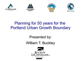 Planning for 50 years for the  Portland Urban Growth Boundary Presented by: William T. Buckley 