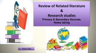 Review of Related literature
&
Research studies
Primary & Secondary Sources,
Notes taking
Dr. Neha Deo
 