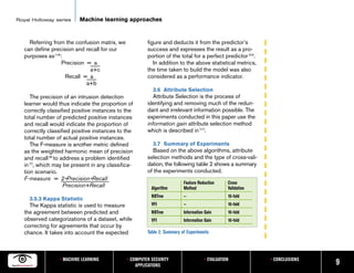 Royal Holloway series      Machine learning approaches


     Referring from the confusion matrix, we            figure and deducts it from the predictor’s
   can define precision and recall for our              success and expresses the result as a pro-
   purposes as [19]:                                    portion of the total for a perfect predictor [20].
                   Precision = a                           In addition to the above statistical metrics,
                              a+c                       the time taken to build the model was also
                     Recall = a                         considered as a performance indicator.
                             a+b
                                                          3.6 Attribute Selection
      The precision of an intrusion detection              Attribute Selection is the process of
   learner would thus indicate the proportion of        identifying and removing much of the redun-
   correctly classified positive instances to the       dant and irrelevant information possible. The
   total number of predicted positive instances         experiments conducted in this paper use the
   and recall would indicate the proportion of          information gain attribute selection method
   correctly classified positive instances to the       which is described in [17].
   total number of actual positive instances.
      The F-measure is another metric defined             3.7 Summary of Experiments
   as the weighted harmonic mean of precision             Based on the above algorithms, attribute
   and recall [8] to address a problem identified       selection methods and the type of cross-vali-
   in [7], which may be present in any classifica-      dation, the following table 2 shows a summary
   tion scenario.                                       of the experiments conducted.
   F-measure = 2*Precision*Recall
                                                                          Feature Reduction     Cross
                      Precision+Recall                    Algorithm       Method                Validation
                                                          NBTree          —                     10-fold
     3.5.3 Kappa Statistic
     The Kappa statistic is used to measure               VFI             —                     10-fold
   the agreement between predicted and                    NBTree          Information Gain      10-fold
   observed categorizations of a dataset, while           VFI             Information Gain      10-fold
   correcting for agreements that occur by
   chance. It takes into account the expected           Table 2. Summary of Experiments




                  • MACHINE LEARNING           • COMPUTER SECURITY                   • EVALUATION            • CONCLUSIONS
                                                   APPLICATIONS                                                              9
 