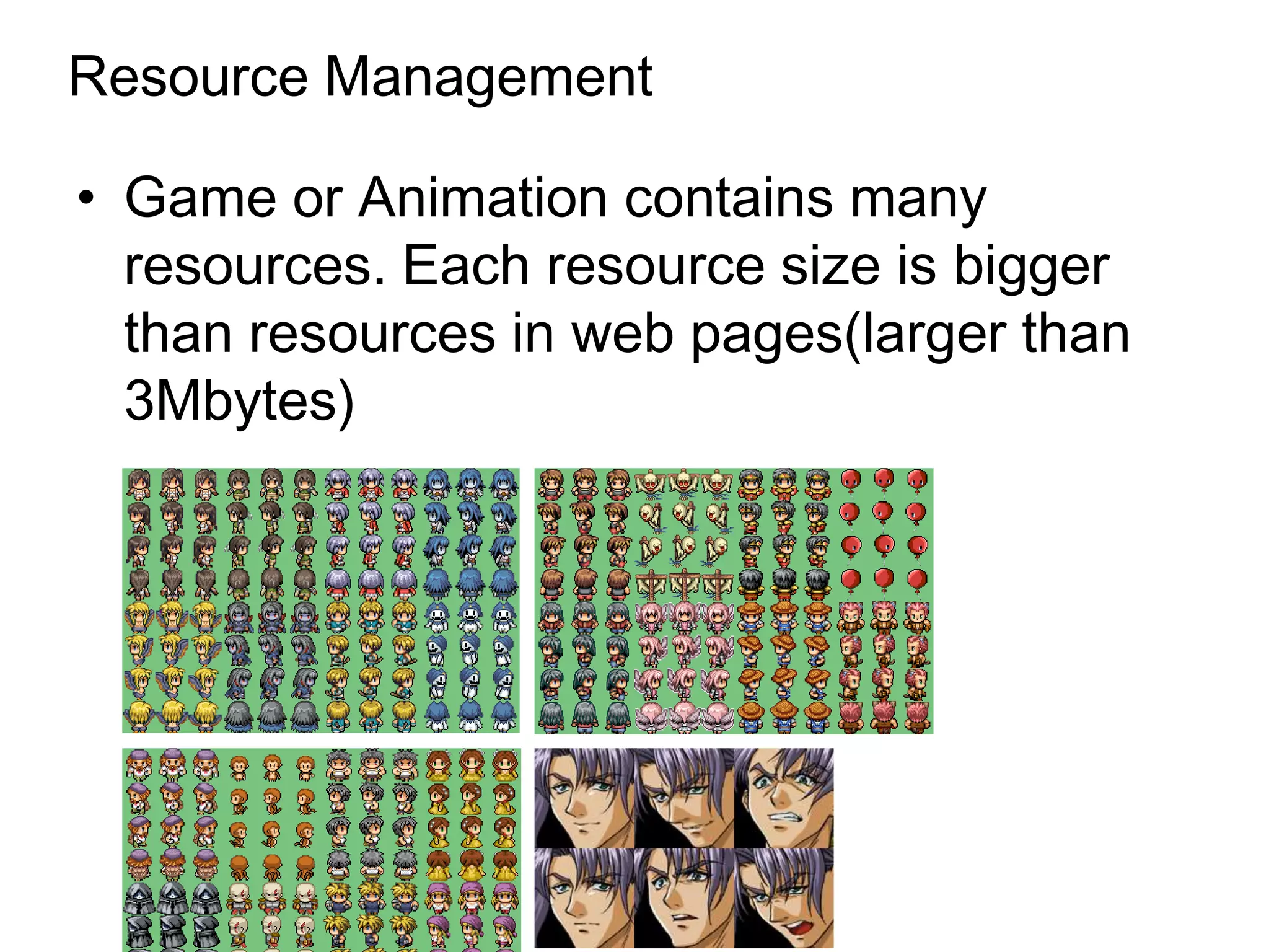Resource Management

• Game or Animation contains many
  resources. Each resource size is bigger
  than resources in web pages(larger than
  3Mbytes)
 