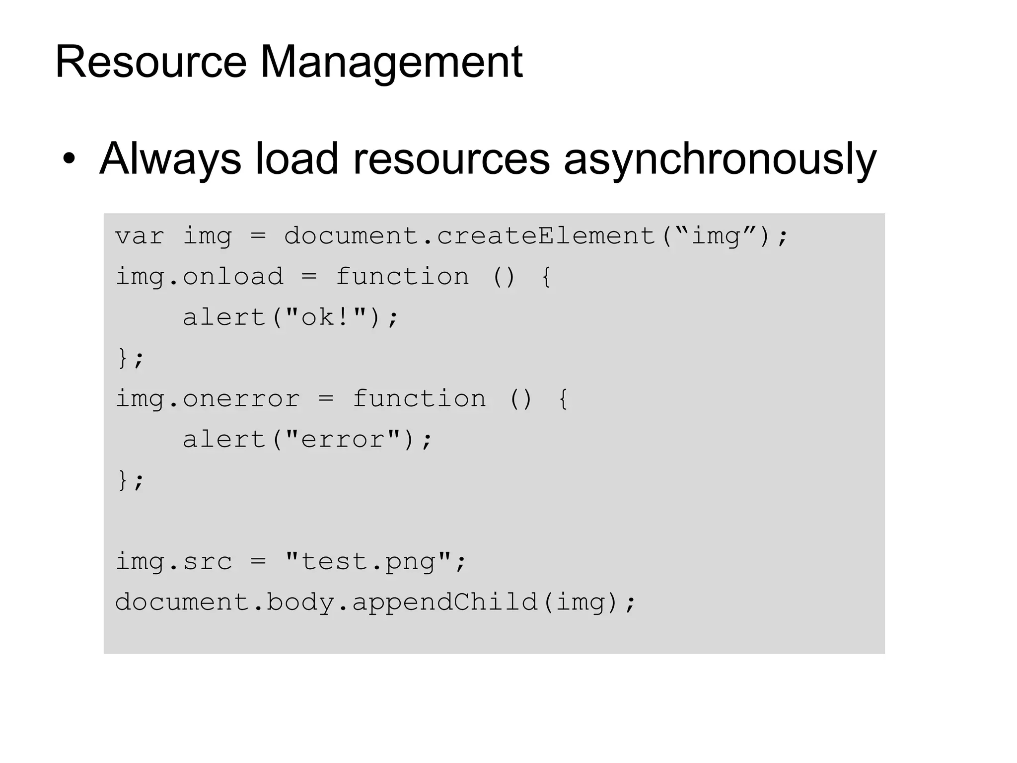 Resource Management

• Always load resources asynchronously
  var img = document.createElement(“img”);
  img.onload = function () {
      alert("ok!");
  };
  img.onerror = function () {
      alert("error");
  };

  img.src = "test.png";
  document.body.appendChild(img);
 