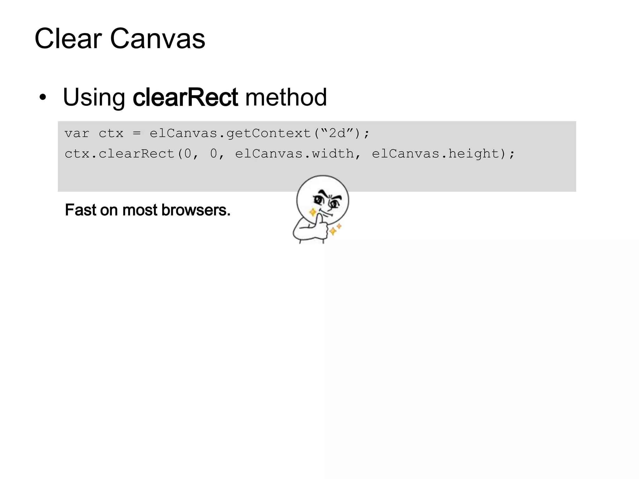 Clear Canvas

• Using clearRect method
  var ctx = elCanvas.getContext(“2d”);
  ctx.clearRect(0, 0, elCanvas.width, elCanvas.height);



  Fast on most browsers.
 