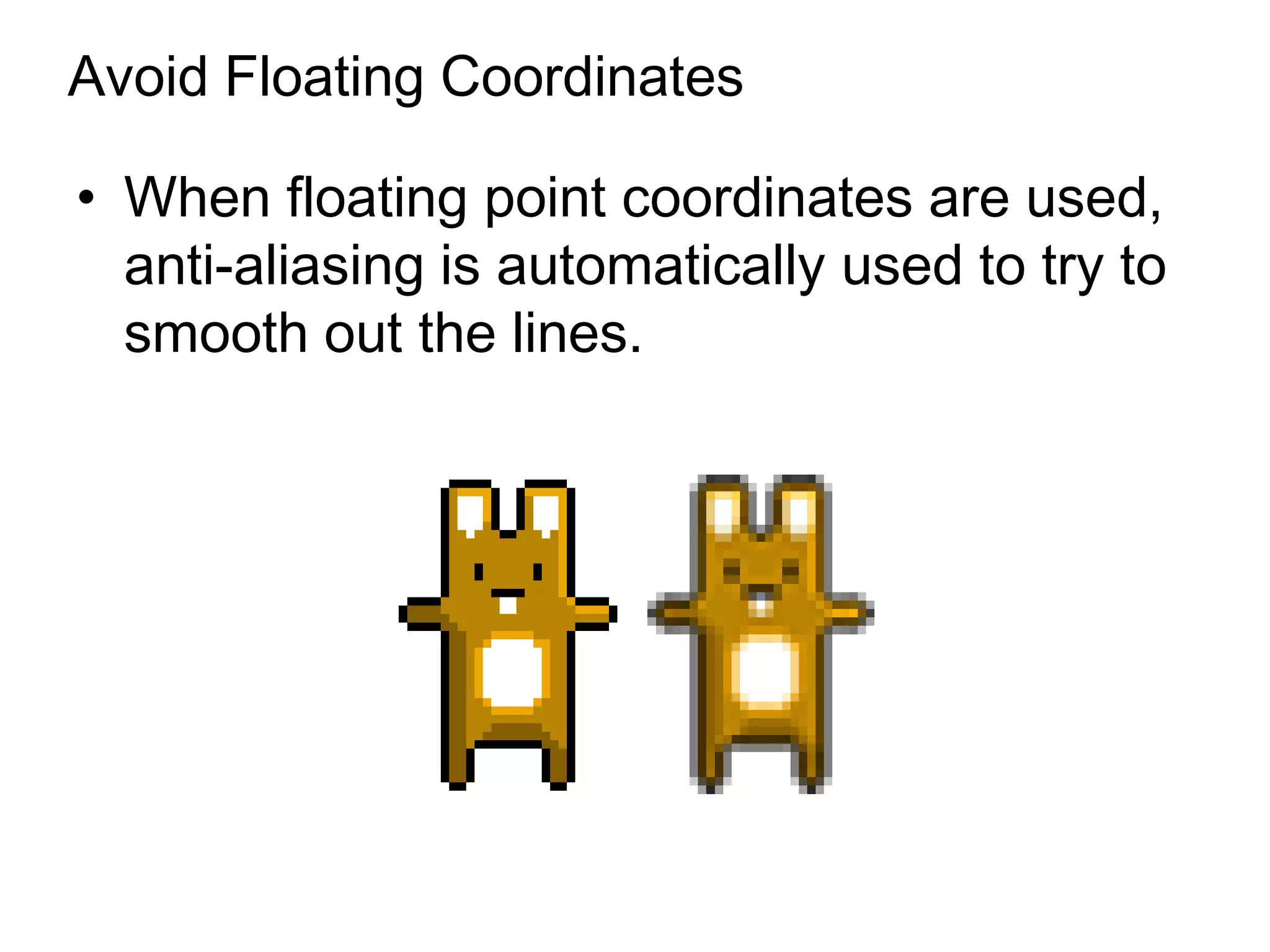 Avoid Floating Coordinates

• When floating point coordinates are used,
  anti-aliasing is automatically used to try to
  smooth out the lines.
 