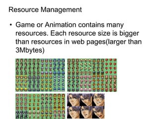 Resource Management

• Game or Animation contains many
  resources. Each resource size is bigger
  than resources in web pages(larger than
  3Mbytes)
 
