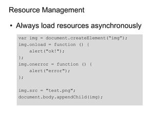 Resource Management

• Always load resources asynchronously
  var img = document.createElement(“img”);
  img.onload = function () {
      alert("ok!");
  };
  img.onerror = function () {
      alert("error");
  };

  img.src = "test.png";
  document.body.appendChild(img);
 