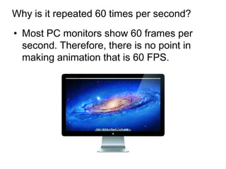 Why is it repeated 60 times per second?
• Most PC monitors show 60 frames per
  second. Therefore, there is no point in
  making animation that is 60 FPS.
 