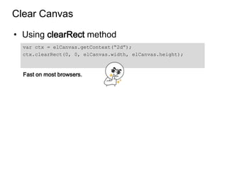 Clear Canvas

• Using clearRect method
  var ctx = elCanvas.getContext(“2d”);
  ctx.clearRect(0, 0, elCanvas.width, elCanvas.height);



  Fast on most browsers.
 