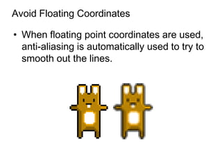 Avoid Floating Coordinates

• When floating point coordinates are used,
  anti-aliasing is automatically used to try to
  smooth out the lines.
 