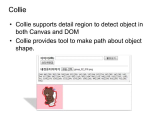 Collie

• Collie supports detail region to detect object in
  both Canvas and DOM
• Collie provides tool to make path about object
  shape.
 