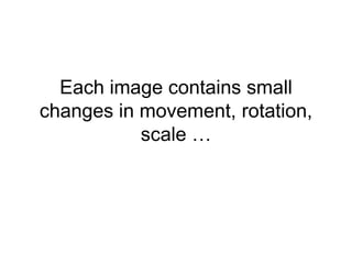 Each image contains small
changes in movement, rotation,
           scale …
 