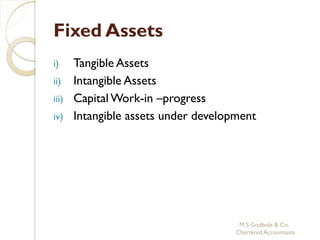 Fixed Assets
i)   Tangible Assets
ii) Intangible Assets
iii) Capital Work-in –progress
iv) Intangible assets under development




                                    M S Godbole & Co,
                                   Chartered Accountants
 