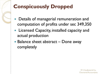 Conspicuously Dropped

  Details of managerial remuneration and
  computation of profits under sec 349,350
 Licensed Capacity, installed capacity and
  actual production
 Balance sheet abstract – Done away
  completely




                                     M S Godbole & Co,
                                    Chartered Accountants
 