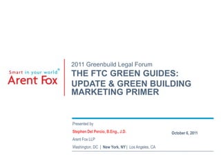2011 Greenbuild Legal Forum THE FTC GREEN GUIDES:  UPDATE & GREEN BUILDING MARKETING PRIMER Presented by Stephen Del Percio, B.Eng., J.D. Arent Fox LLP  Washington, DC  |  New York, NY |  Los Angeles, CA October 6, 2011 