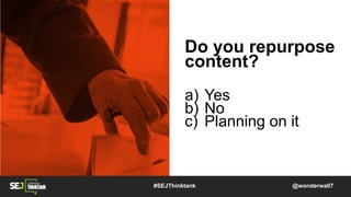 Do you repurpose
content?
a) Yes
b) No
c) Planning on it
@wonderwall7#SEJThinktank
 
