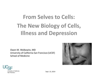 From Selves to Cells: 
The New Biology of Cells, 
Illness and Depression 
Owen M. Wolkowitz, MD 
University of California San Francisco (UCSF) 
School of Medicine 
Sept. 13, 2014 
 
