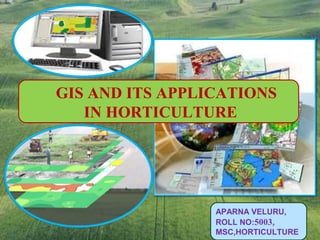 APARNA VELURU,
ROLL NO:5003,
MSC,HORTICULTURE
GIS AND ITS APPLICATIONS
IN HORTICULTURE
 