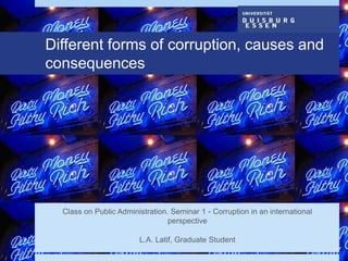 Different forms of corruption, causes and 
consequences 
Class on Public Administration. Seminar 1 - Corruption in an international 
perspective 
L.A. Latif, Graduate Student 
 