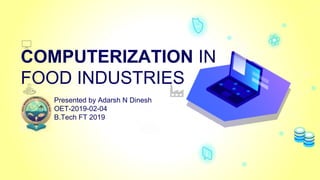 COMPUTERIZATION IN
FOOD INDUSTRIES
Presented by Adarsh N Dinesh
OET-2019-02-04
B.Tech FT 2019
 