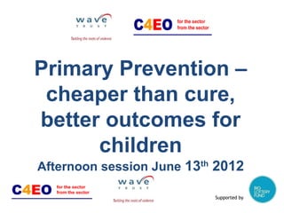 Primary Prevention –
 cheaper than cure,
better outcomes for
      children
Afternoon session June 13th 2012

                           Supported by
 