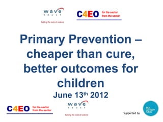 Primary Prevention –
 cheaper than cure,
better outcomes for
      children
     June 13th 2012

                      Supported by
 