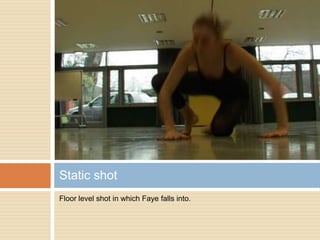 Floor level shot in which Faye falls into.Static shot